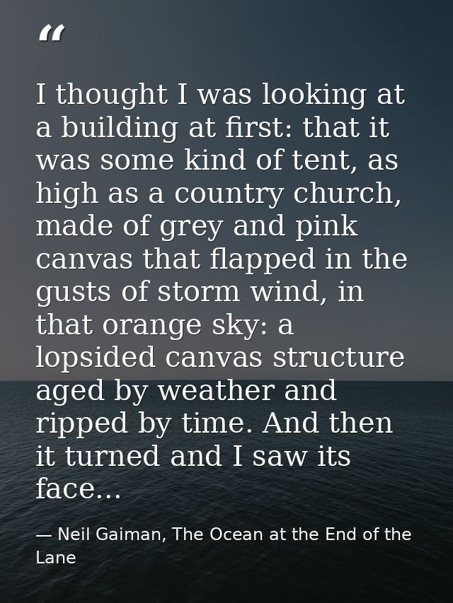 I thought I was looking at a building at first: that it was some kind of tent, as high as a country church, made of grey — Neil Gaiman, The Ocean at the End of the Lane