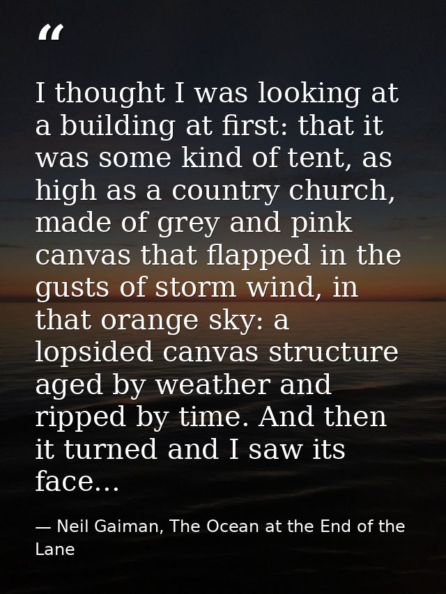 I thought I was looking at a building at first: that it was some kind of tent, as high as a country church, made of grey — Neil Gaiman, The Ocean at the End of the Lane