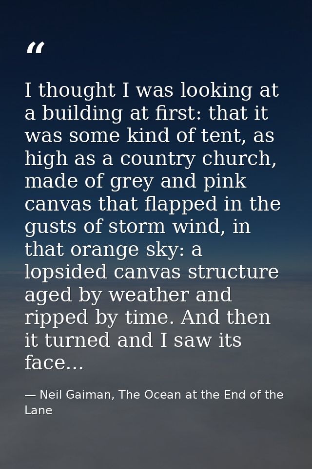 I thought I was looking at a building at first: that it was some kind of tent, as high as a country church, made of grey — Neil Gaiman, The Ocean at the End of the Lane