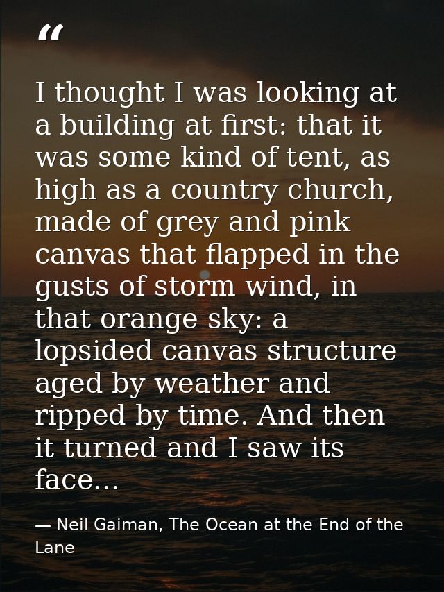 I thought I was looking at a building at first: that it was some kind of tent, as high as a country church, made of grey — Neil Gaiman, The Ocean at the End of the Lane