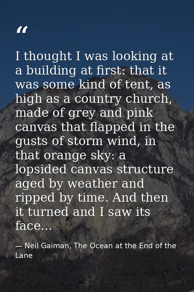 I thought I was looking at a building at first: that it was some kind of tent, as high as a country church, made of grey — Neil Gaiman, The Ocean at the End of the Lane
