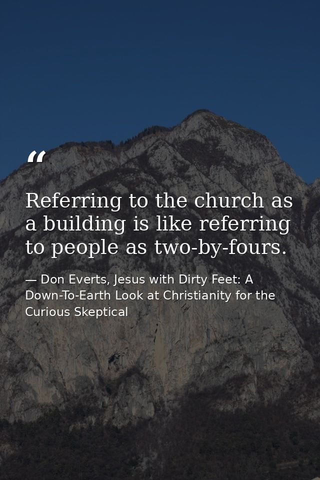 Referring to the church as a building is like referring to people as two-by-fours. — Don Everts, Jesus with Dirty Feet: A Down-To-Earth Look at Christianity for the Curious Skeptical
