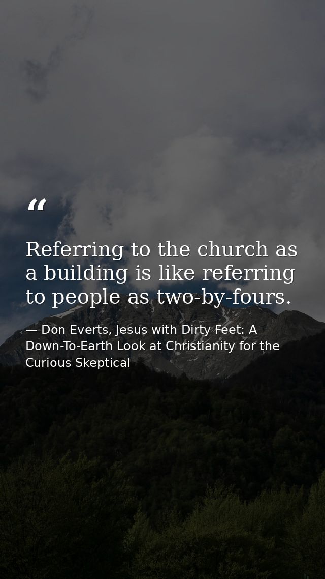 Referring to the church as a building is like referring to people as two-by-fours. — Don Everts, Jesus with Dirty Feet: A Down-To-Earth Look at Christianity for the Curious Skeptical