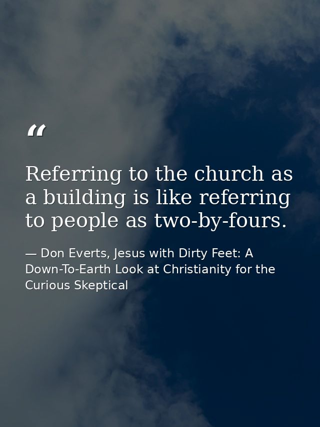 Referring to the church as a building is like referring to people as two-by-fours. — Don Everts, Jesus with Dirty Feet: A Down-To-Earth Look at Christianity for the Curious Skeptical
