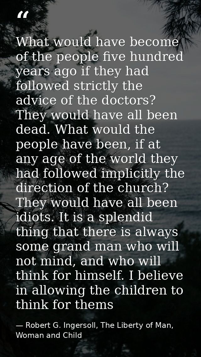 What would have become of the people five hundred years ago if they had followed strictly the advice of the doctors? The — Robert G. Ingersoll, The Liberty of Man, Woman and Child