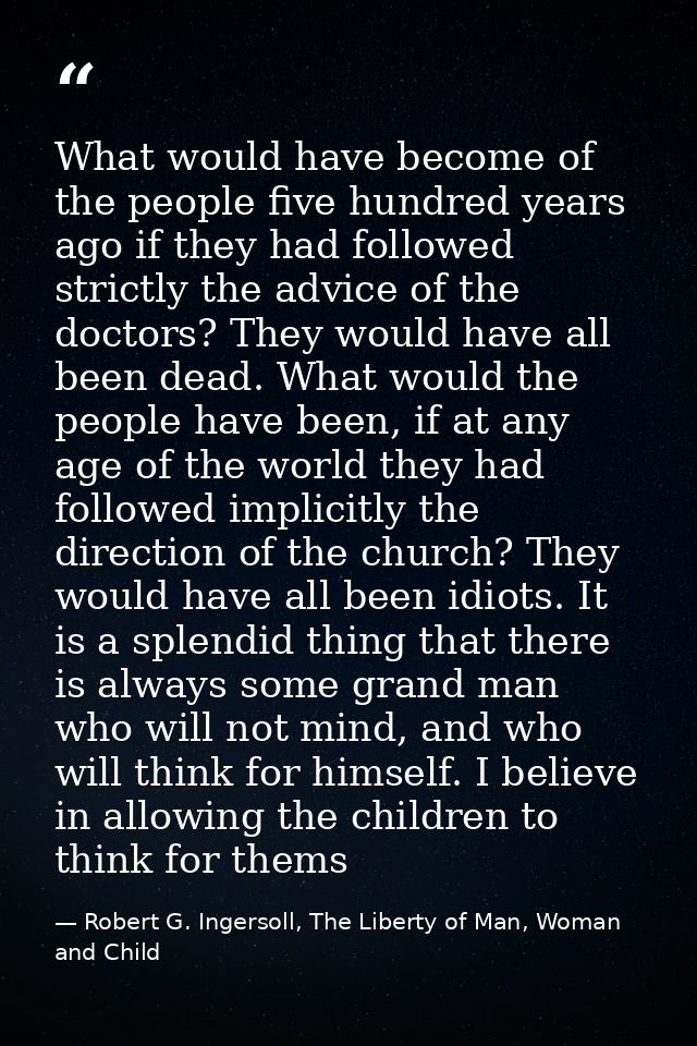 What would have become of the people five hundred years ago if they had followed strictly the advice of the doctors? The — Robert G. Ingersoll, The Liberty of Man, Woman and Child