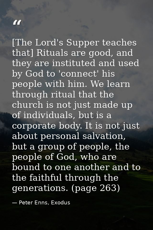 [The Lord's Supper teaches that] Rituals are good, and they are instituted and used by God to 'connect' his people with  — Peter Enns, Exodus
