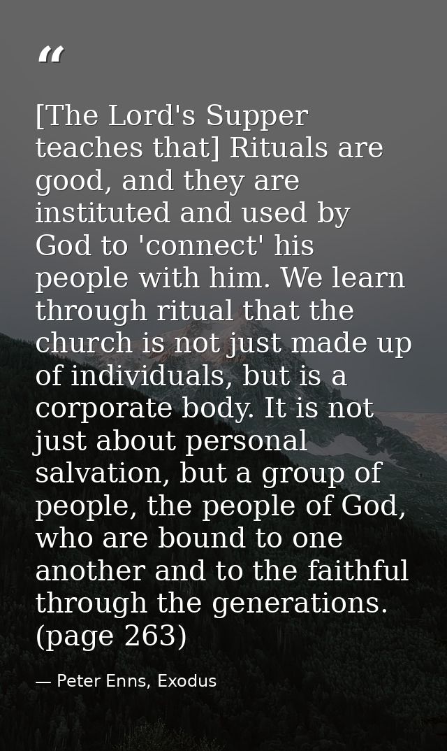 [The Lord's Supper teaches that] Rituals are good, and they are instituted and used by God to 'connect' his people with  — Peter Enns, Exodus