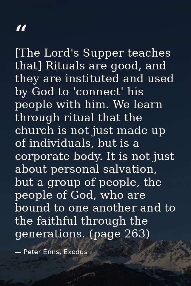 [The Lord's Supper teaches that] Rituals are good, and they are instituted and used by God to 'connect' his people with  — Peter Enns, Exodus