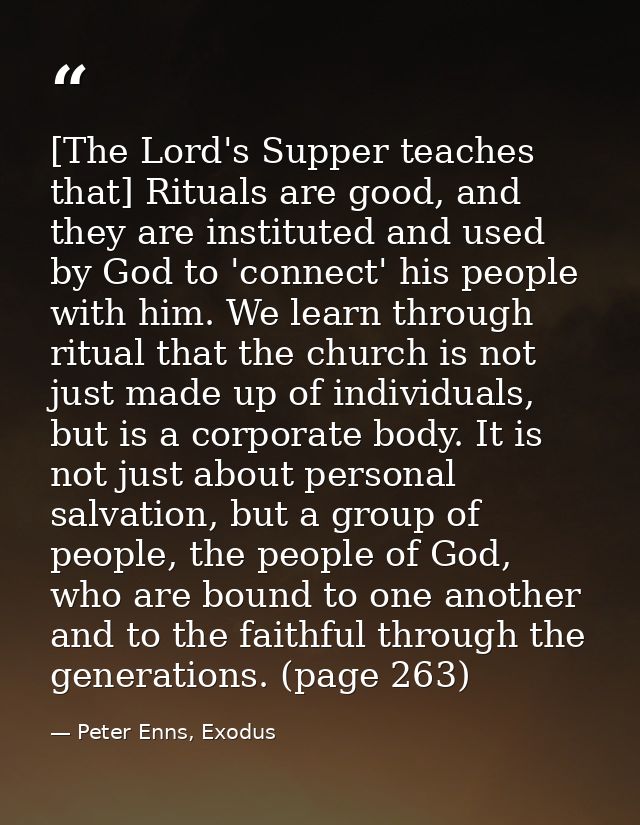 [The Lord's Supper teaches that] Rituals are good, and they are instituted and used by God to 'connect' his people with  — Peter Enns, Exodus