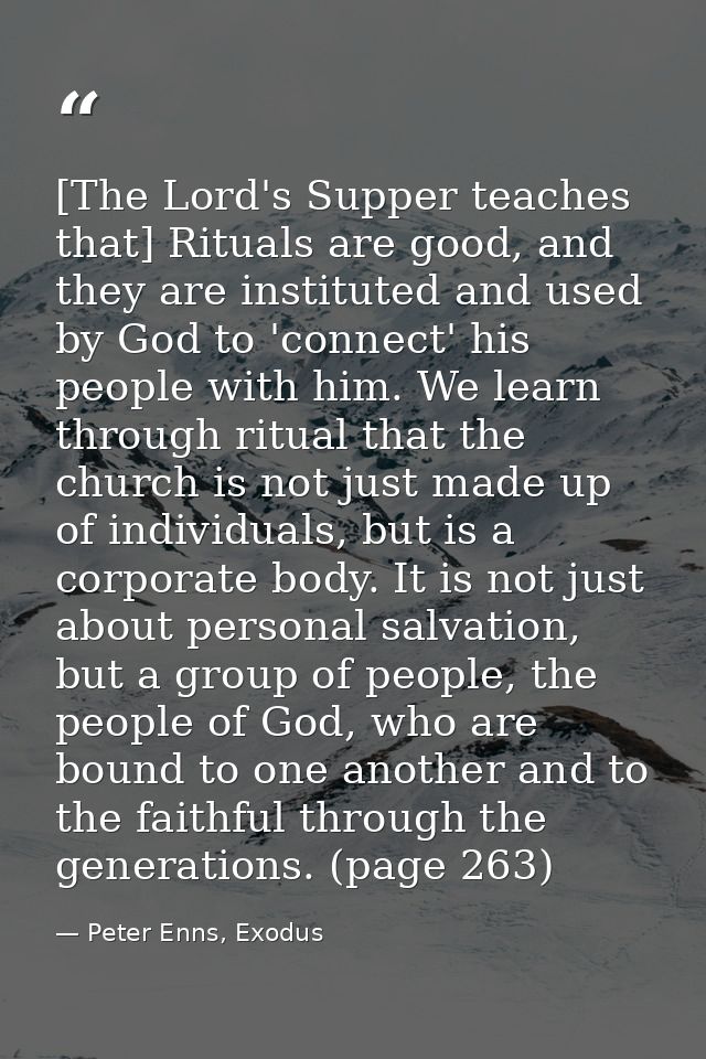 [The Lord's Supper teaches that] Rituals are good, and they are instituted and used by God to 'connect' his people with  — Peter Enns, Exodus