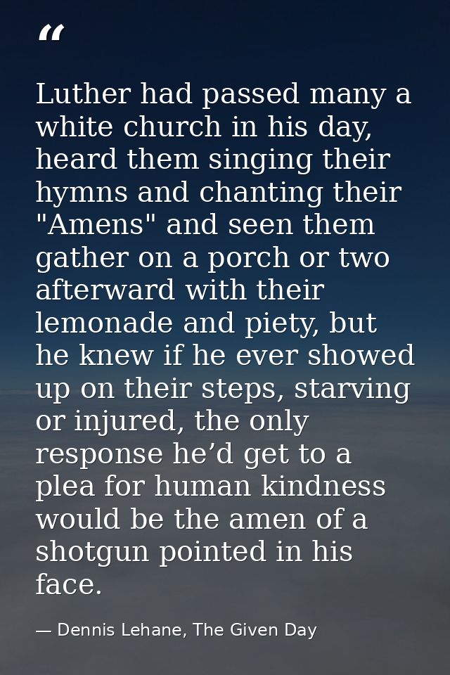 Luther had passed many a white church in his day, heard them singing their hymns and chanting their "Amens" and seen the — Dennis Lehane, The Given Day