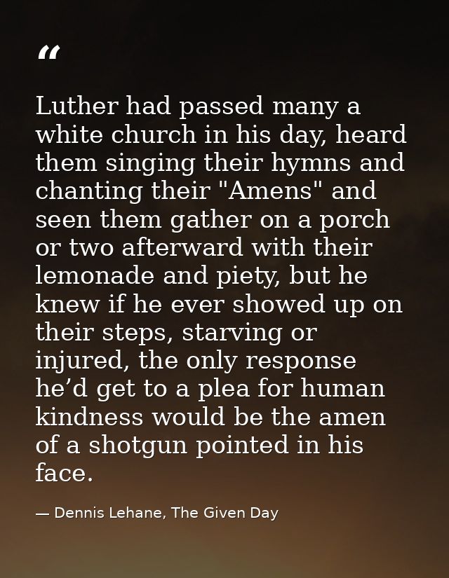 Luther had passed many a white church in his day, heard them singing their hymns and chanting their "Amens" and seen the — Dennis Lehane, The Given Day