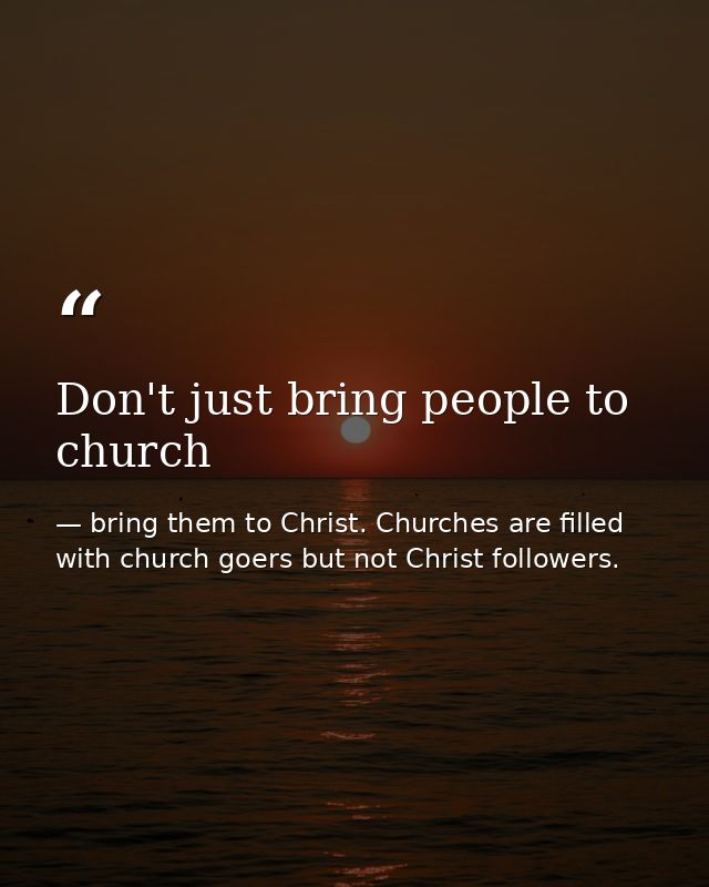 Don't just bring people to church — bring them to Christ. Churches are filled with church goers but not Christ followers.