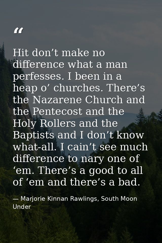 Hit don’t make no difference what a man perfesses. I been in a heap o’ churches. There’s the Nazarene Church and the Pen — Marjorie Kinnan Rawlings, South Moon Under
