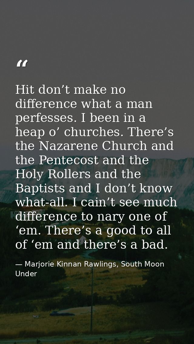 Hit don’t make no difference what a man perfesses. I been in a heap o’ churches. There’s the Nazarene Church and the Pen — Marjorie Kinnan Rawlings, South Moon Under