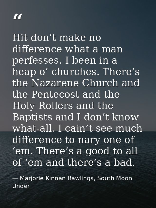 Hit don’t make no difference what a man perfesses. I been in a heap o’ churches. There’s the Nazarene Church and the Pen — Marjorie Kinnan Rawlings, South Moon Under