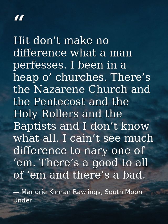 Hit don’t make no difference what a man perfesses. I been in a heap o’ churches. There’s the Nazarene Church and the Pen — Marjorie Kinnan Rawlings, South Moon Under