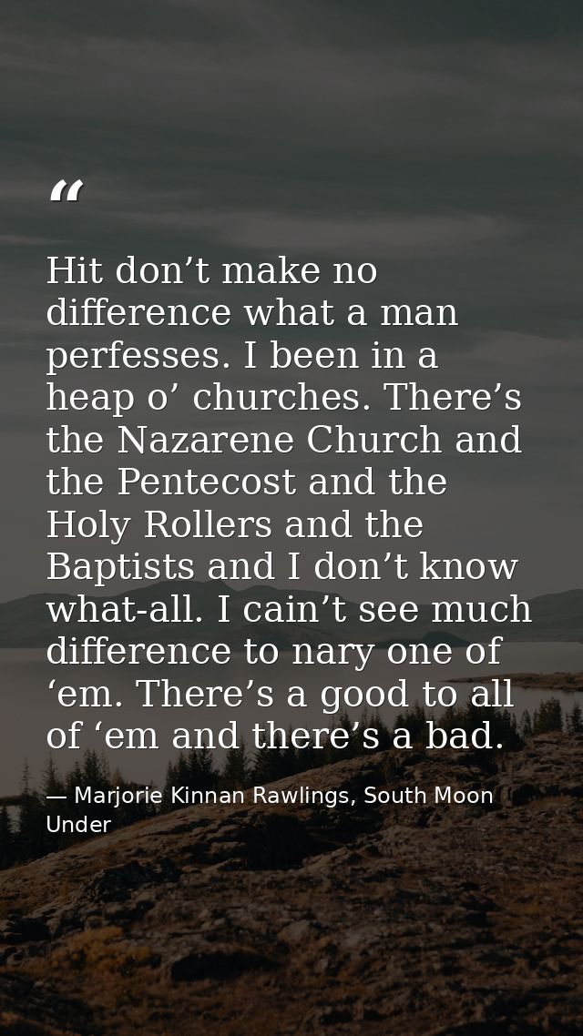 Hit don’t make no difference what a man perfesses. I been in a heap o’ churches. There’s the Nazarene Church and the Pen — Marjorie Kinnan Rawlings, South Moon Under