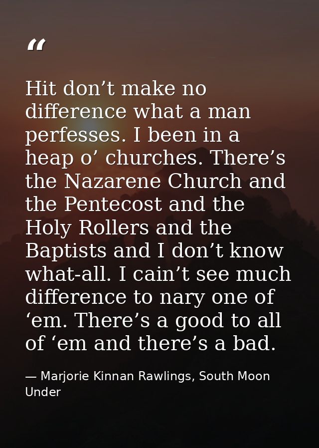 Hit don’t make no difference what a man perfesses. I been in a heap o’ churches. There’s the Nazarene Church and the Pen — Marjorie Kinnan Rawlings, South Moon Under