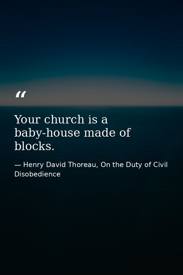 Your church is a baby-house made of blocks. — Henry David Thoreau, On the Duty of Civil Disobedience