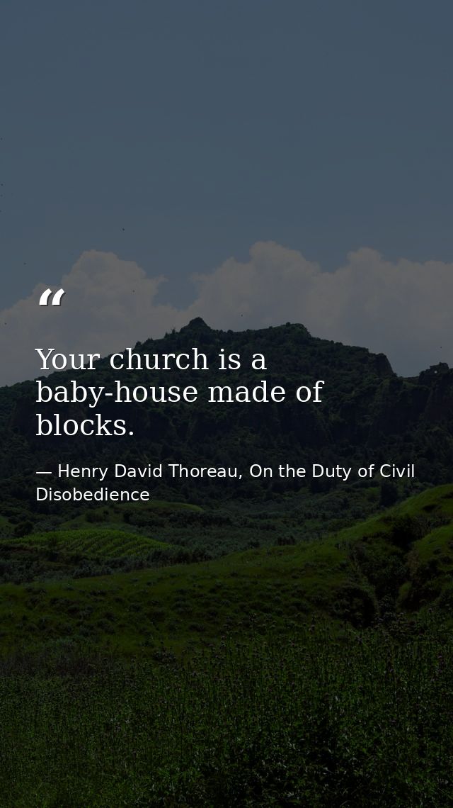 Your church is a baby-house made of blocks. — Henry David Thoreau, On the Duty of Civil Disobedience