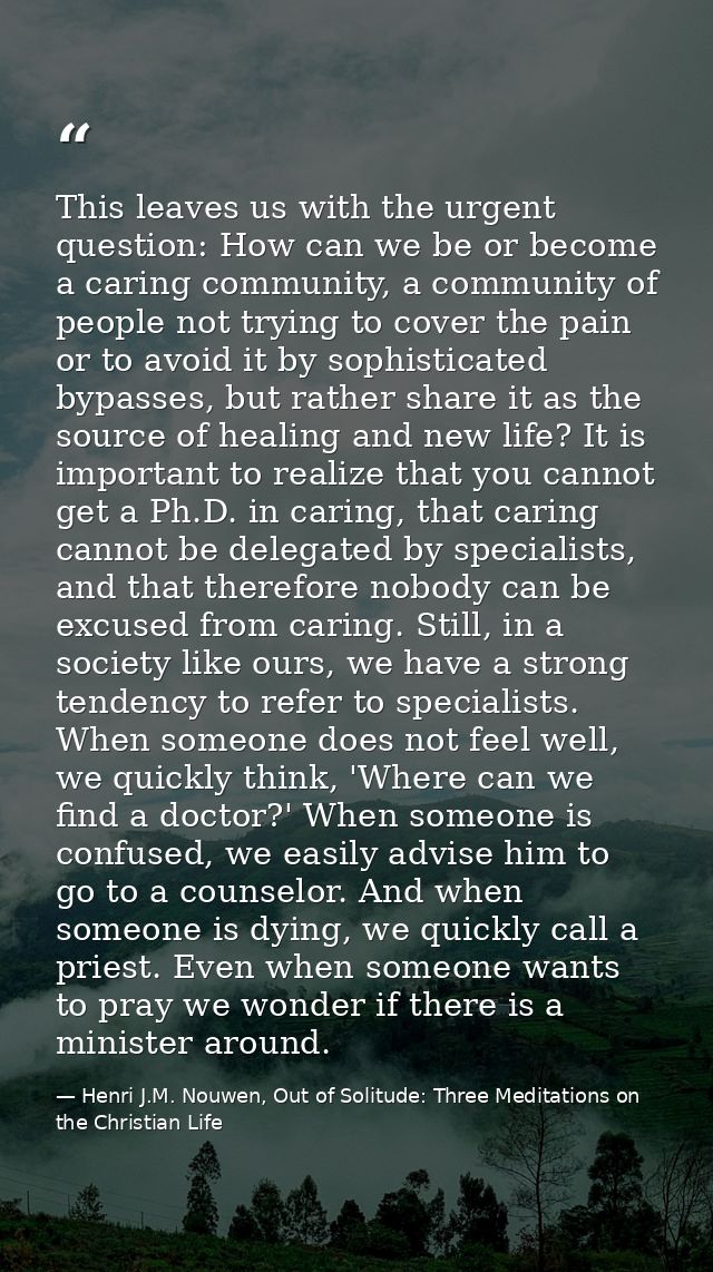 This leaves us with the urgent question: How can we be or become a caring community, a community of people not trying to — Henri J.M. Nouwen, Out of Solitude: Three Meditations on the Christian Life