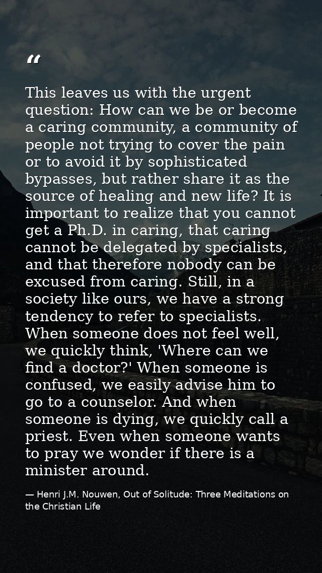 This leaves us with the urgent question: How can we be or become a caring community, a community of people not trying to — Henri J.M. Nouwen, Out of Solitude: Three Meditations on the Christian Life