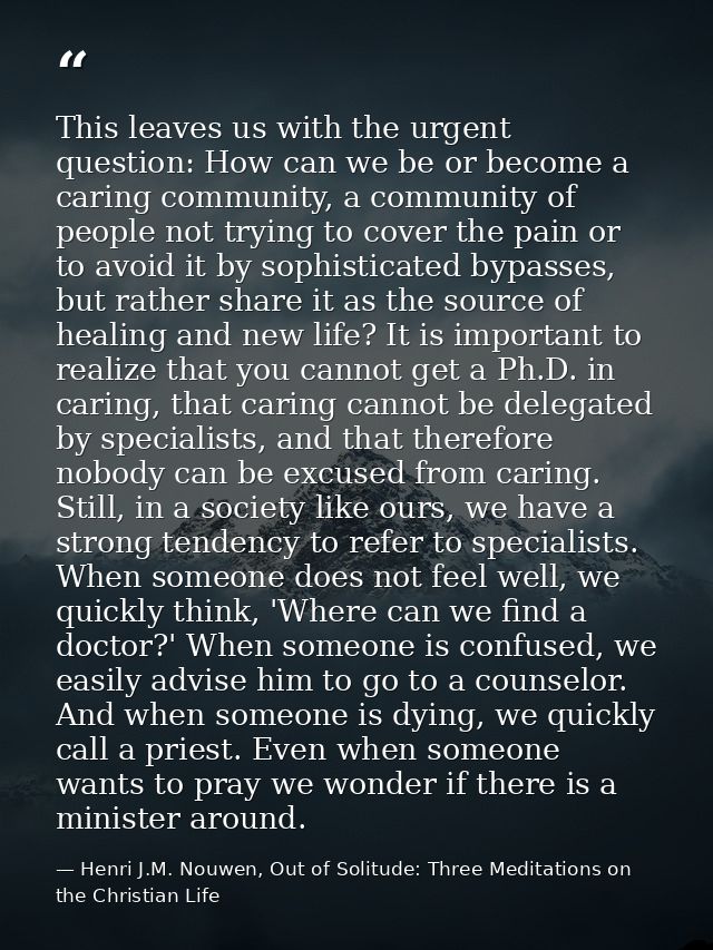 This leaves us with the urgent question: How can we be or become a caring community, a community of people not trying to — Henri J.M. Nouwen, Out of Solitude: Three Meditations on the Christian Life