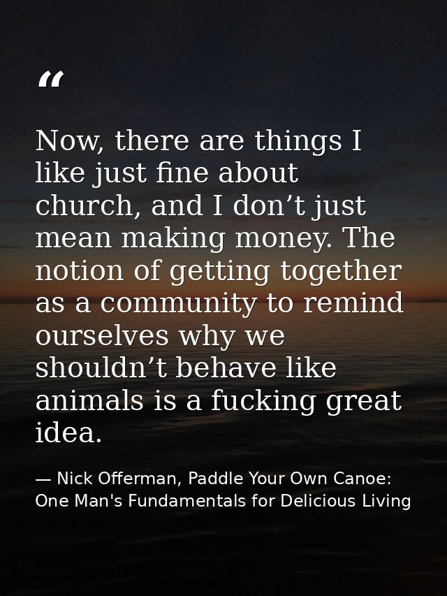 Now, there are things I like just fine about church, and I don’t just mean making money. The notion of getting together  — Nick Offerman, Paddle Your Own Canoe: One Man's Fundamentals for Delicious Living