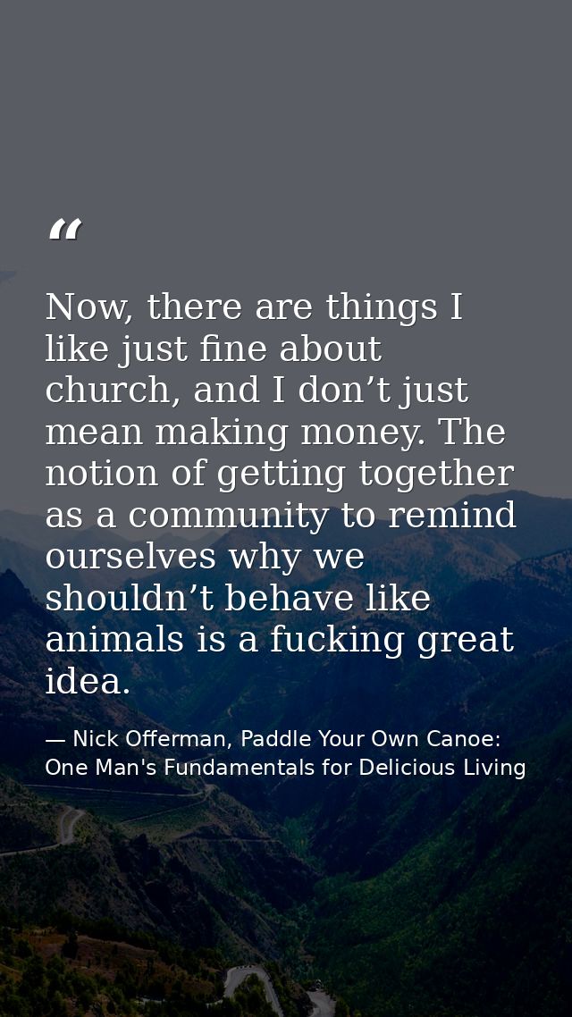 Now, there are things I like just fine about church, and I don’t just mean making money. The notion of getting together  — Nick Offerman, Paddle Your Own Canoe: One Man's Fundamentals for Delicious Living