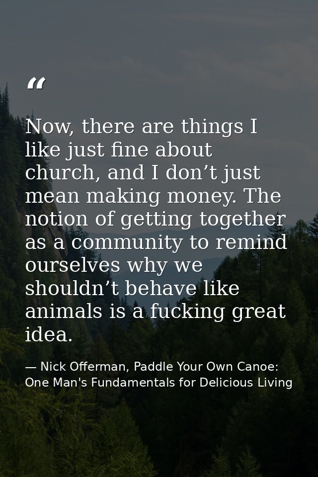 Now, there are things I like just fine about church, and I don’t just mean making money. The notion of getting together  — Nick Offerman, Paddle Your Own Canoe: One Man's Fundamentals for Delicious Living