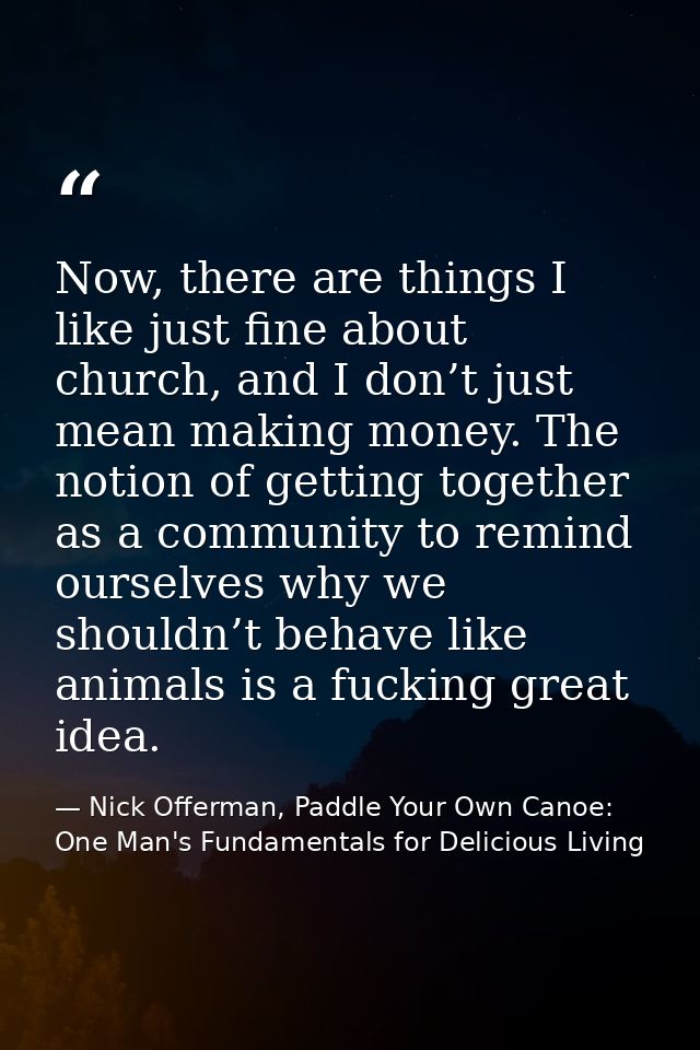 Now, there are things I like just fine about church, and I don’t just mean making money. The notion of getting together  — Nick Offerman, Paddle Your Own Canoe: One Man's Fundamentals for Delicious Living