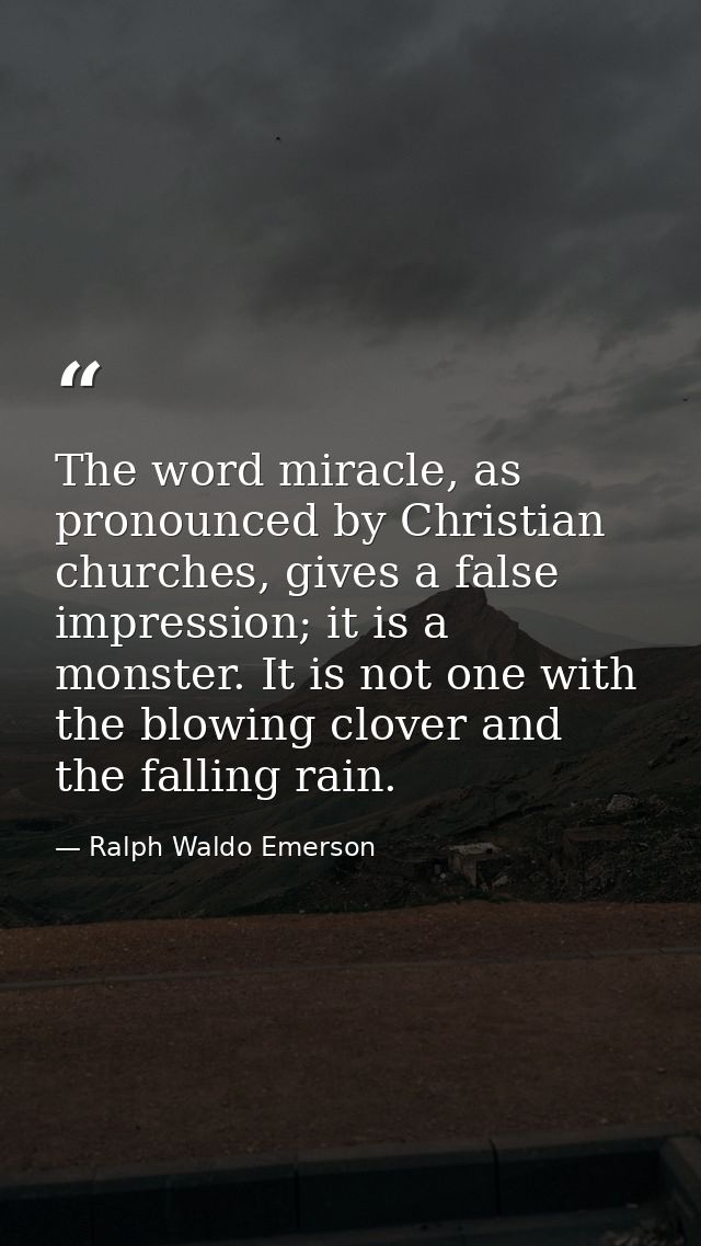 The word miracle, as pronounced by Christian churches, gives a false impression; it is a monster. It is not one with the — Ralph Waldo Emerson