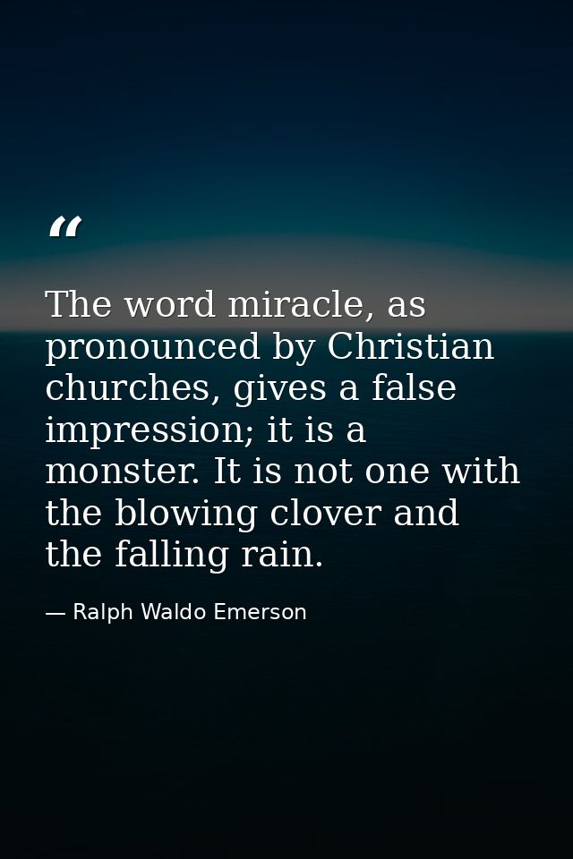 The word miracle, as pronounced by Christian churches, gives a false impression; it is a monster. It is not one with the — Ralph Waldo Emerson