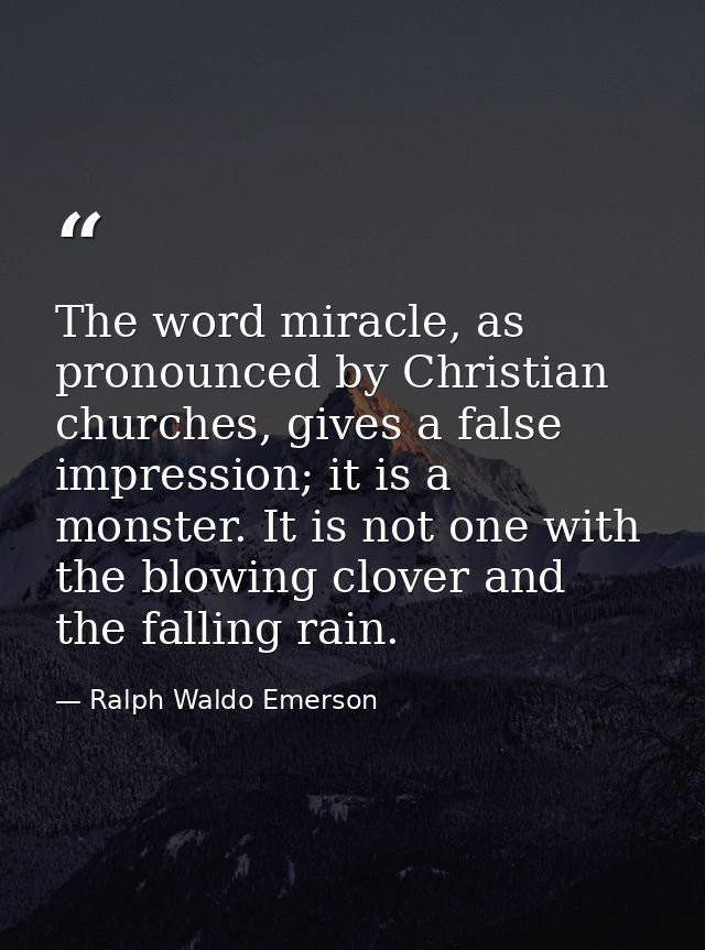 The word miracle, as pronounced by Christian churches, gives a false impression; it is a monster. It is not one with the — Ralph Waldo Emerson