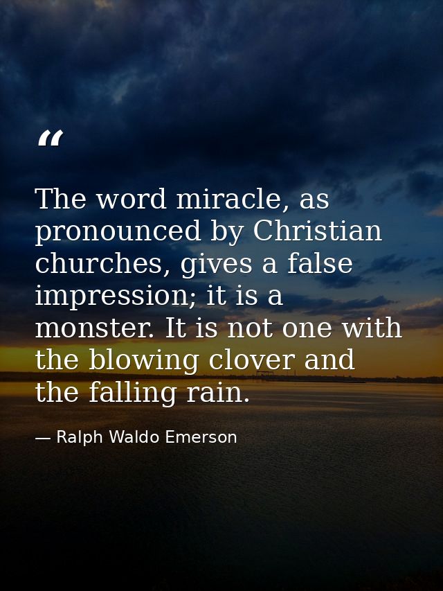The word miracle, as pronounced by Christian churches, gives a false impression; it is a monster. It is not one with the — Ralph Waldo Emerson