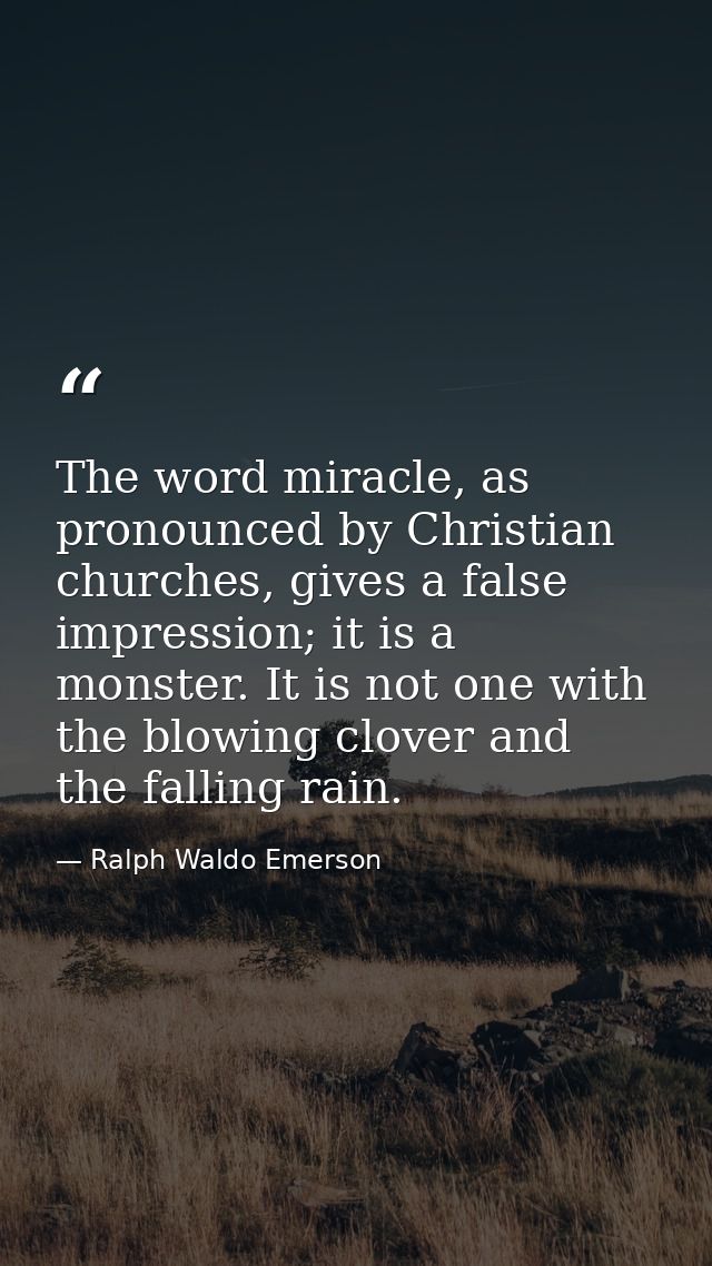 The word miracle, as pronounced by Christian churches, gives a false impression; it is a monster. It is not one with the — Ralph Waldo Emerson