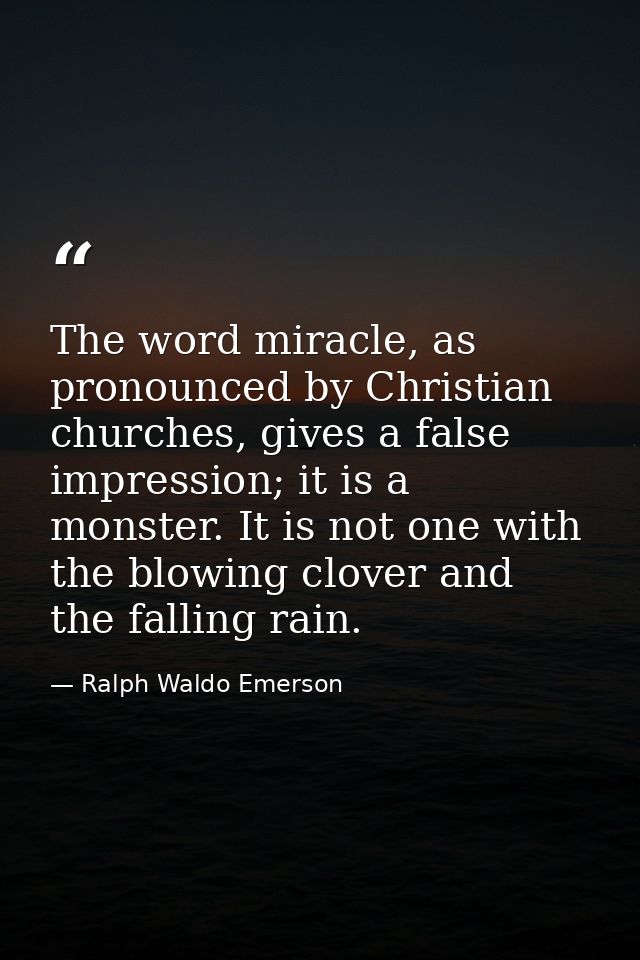 The word miracle, as pronounced by Christian churches, gives a false impression; it is a monster. It is not one with the — Ralph Waldo Emerson