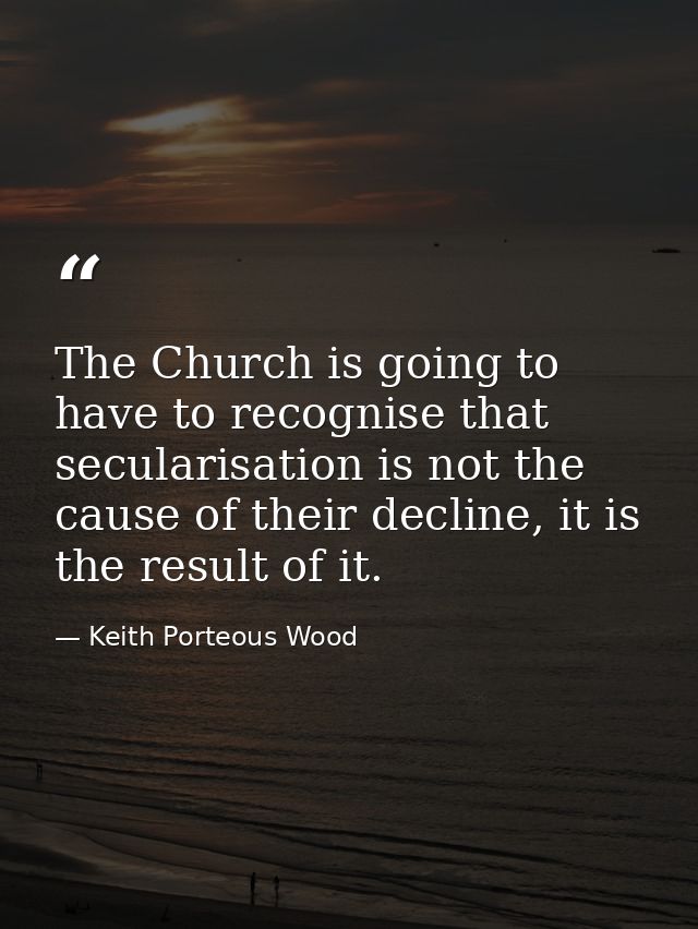 The Church is going to have to recognise that secularisation is not the cause of their decline, it is the result of it. — Keith Porteous Wood
