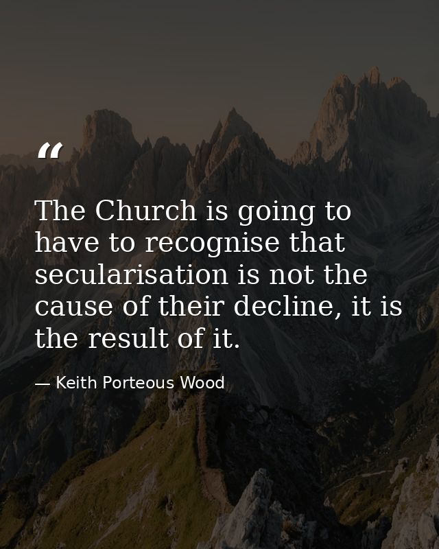 The Church is going to have to recognise that secularisation is not the cause of their decline, it is the result of it. — Keith Porteous Wood
