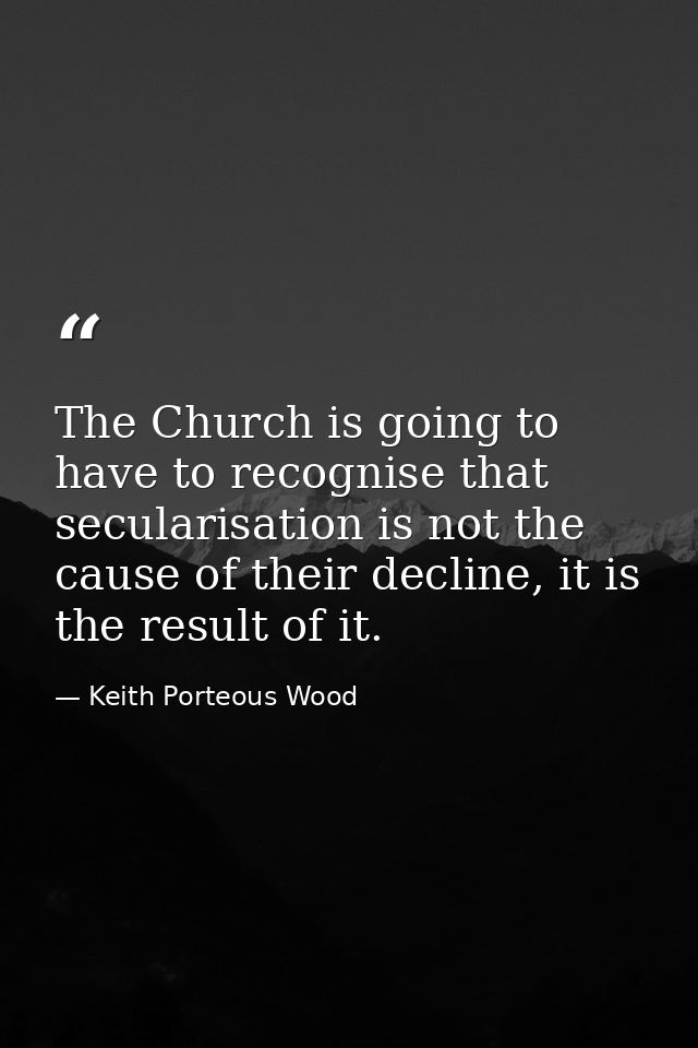 The Church is going to have to recognise that secularisation is not the cause of their decline, it is the result of it. — Keith Porteous Wood