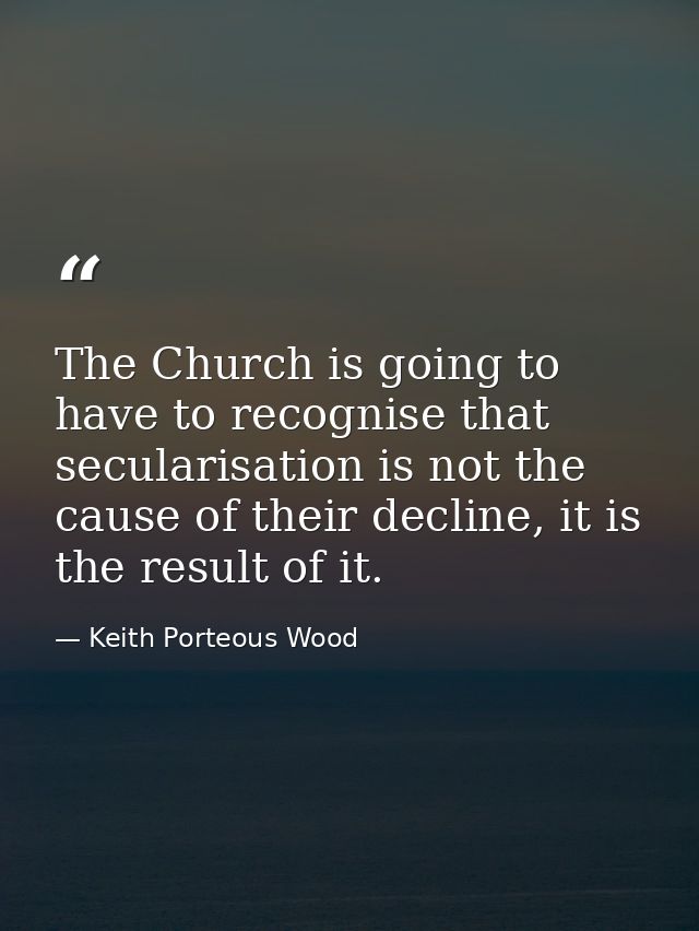 The Church is going to have to recognise that secularisation is not the cause of their decline, it is the result of it. — Keith Porteous Wood