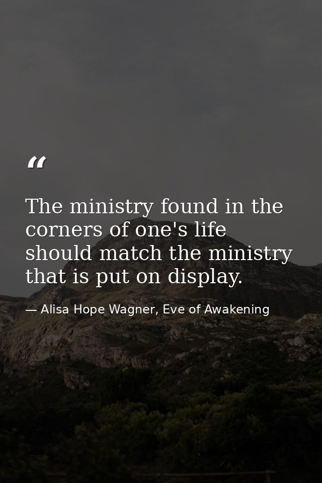 The ministry found in the corners of one's life should match the ministry that is put on display. — Alisa Hope Wagner, Eve of Awakening
