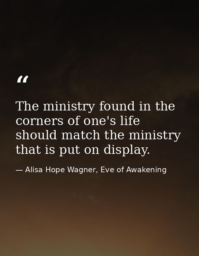 The ministry found in the corners of one's life should match the ministry that is put on display. — Alisa Hope Wagner, Eve of Awakening