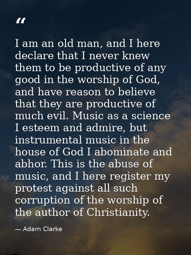 I am an old man, and I here declare that I never knew them to be productive of any good in the worship of God, and have  — Adam Clarke