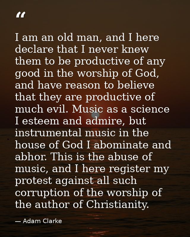 I am an old man, and I here declare that I never knew them to be productive of any good in the worship of God, and have  — Adam Clarke