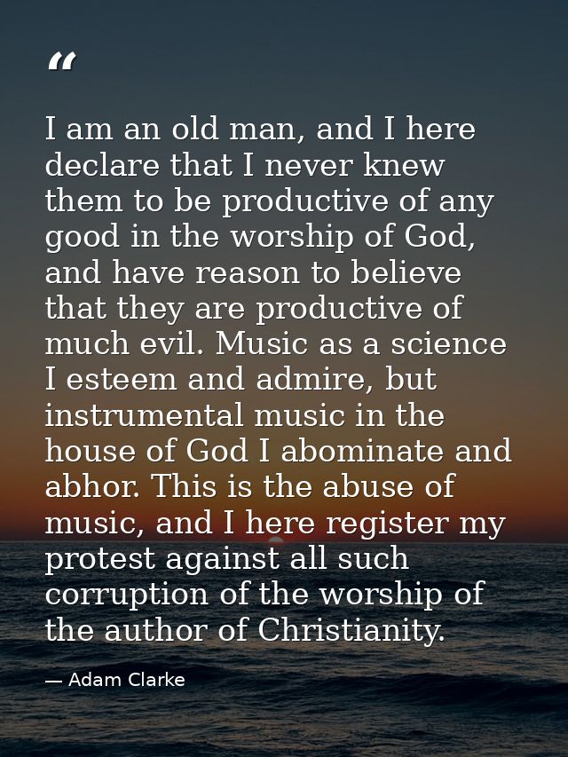 I am an old man, and I here declare that I never knew them to be productive of any good in the worship of God, and have  — Adam Clarke