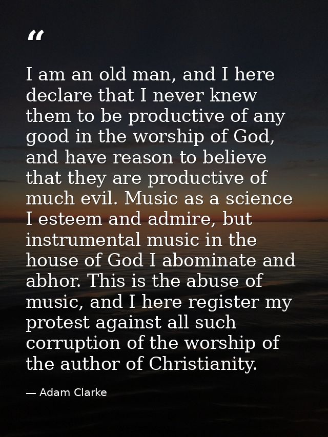 I am an old man, and I here declare that I never knew them to be productive of any good in the worship of God, and have  — Adam Clarke