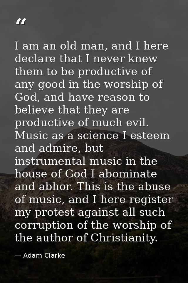 I am an old man, and I here declare that I never knew them to be productive of any good in the worship of God, and have  — Adam Clarke